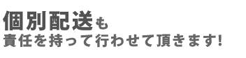 個別配送も責任を持って行わせて頂きます!