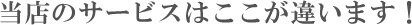 当店のサービスはここが違う！