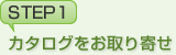 ステップ1 カタログをお取り寄せ